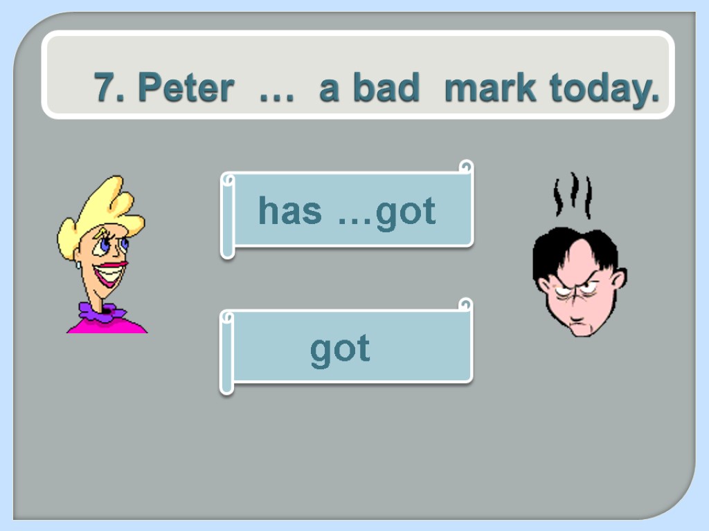 7. Peter … a bad mark today. has …got got